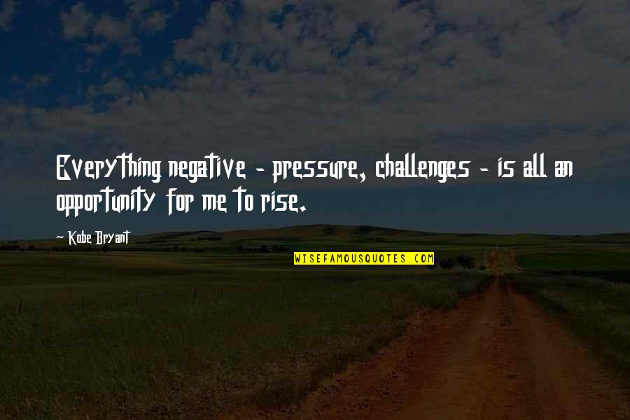 Challenges To Opportunity Quotes By Kobe Bryant: Everything negative - pressure, challenges - is all
