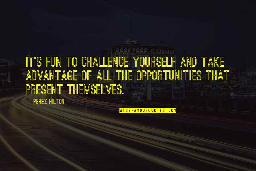 Challenges To Opportunity Quotes By Perez Hilton: It's fun to challenge yourself and take advantage