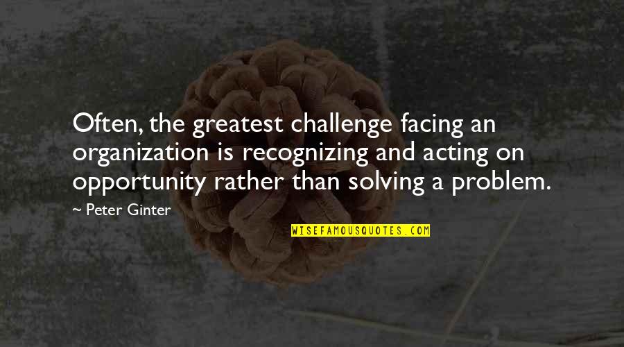 Challenges To Opportunity Quotes By Peter Ginter: Often, the greatest challenge facing an organization is