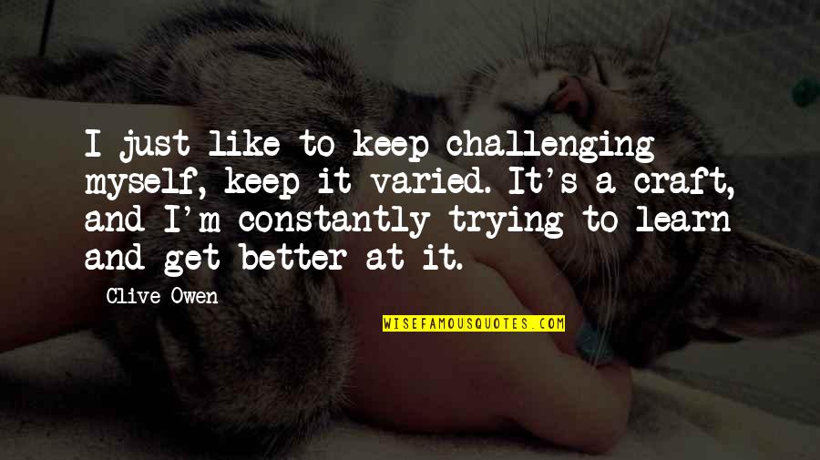 Challenging Quotes By Clive Owen: I just like to keep challenging myself, keep