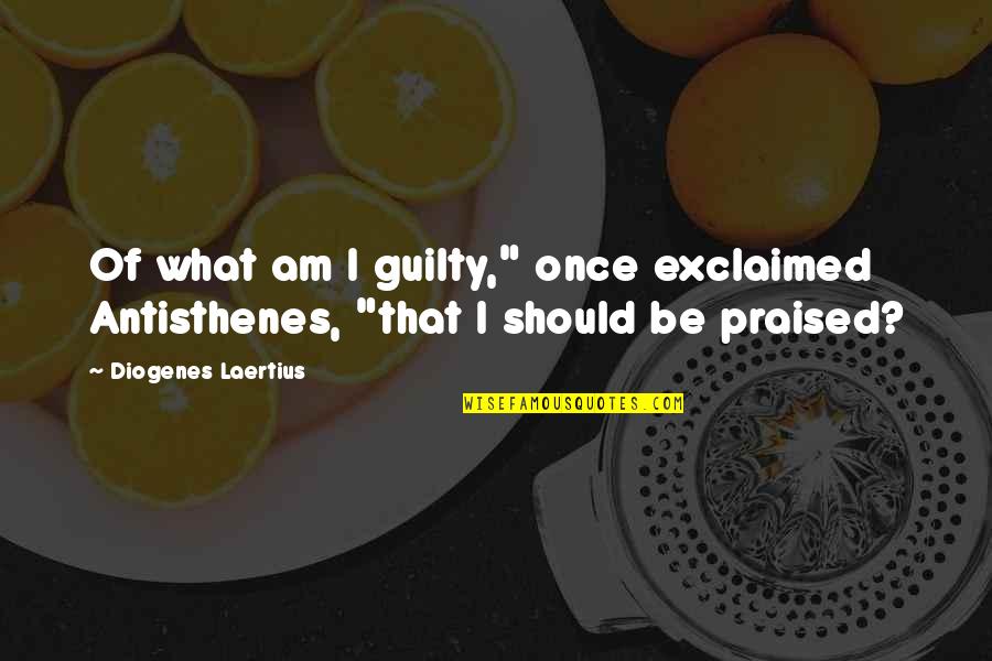Chalon Sur Sa Ne Quotes By Diogenes Laertius: Of what am I guilty," once exclaimed Antisthenes, Chalon Sur Sa Ne Quotes By Diogenes Laertius: Of what am I guilty," once exclaimed Antisthenes,