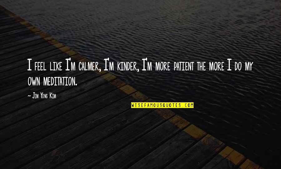 Chamanenyu Quotes By Jim Yong Kim: I feel like I'm calmer, I'm kinder, I'm