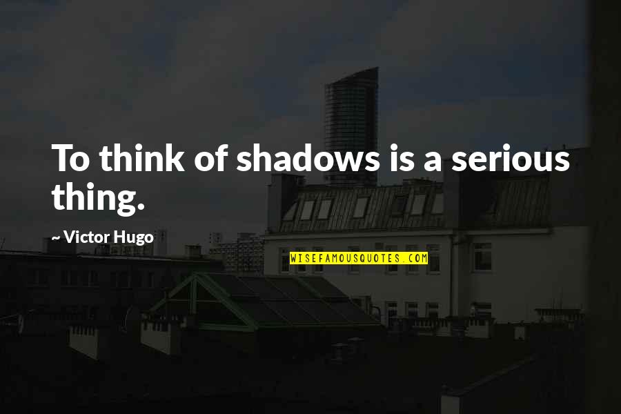 Chamaram Full Quotes By Victor Hugo: To think of shadows is a serious thing.