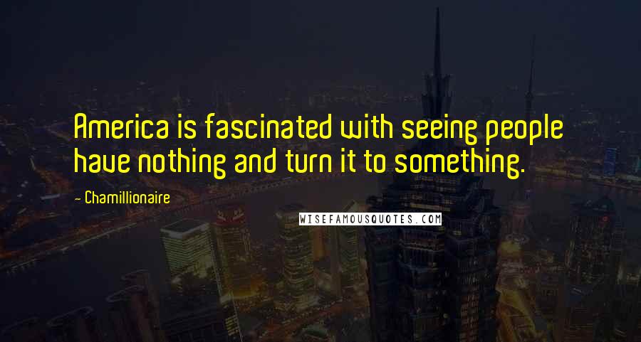 Chamillionaire quotes: America is fascinated with seeing people have nothing and turn it to something.