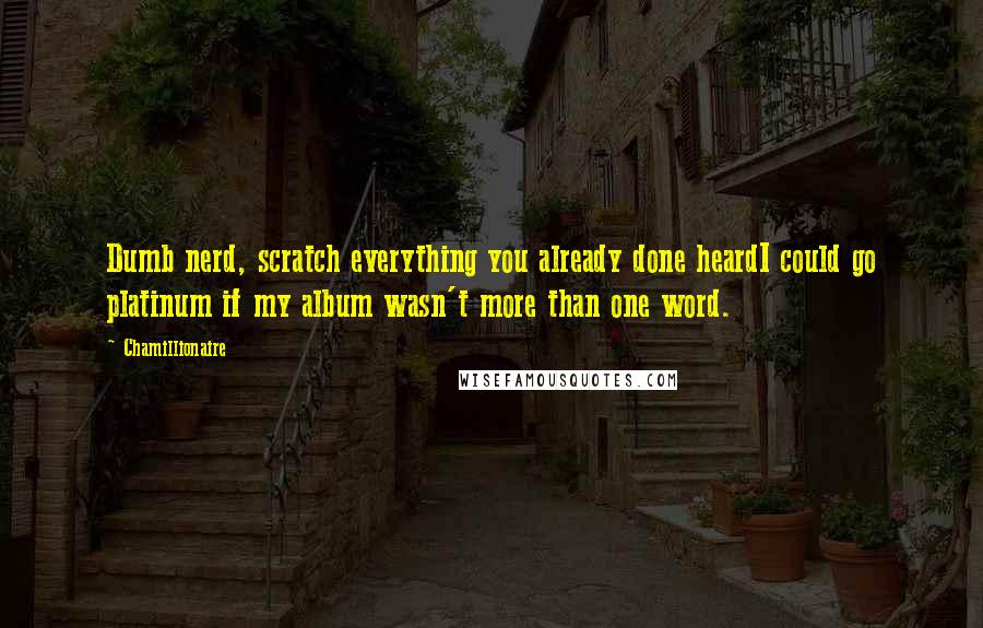 Chamillionaire quotes: Dumb nerd, scratch everything you already done heardI could go platinum if my album wasn't more than one word.