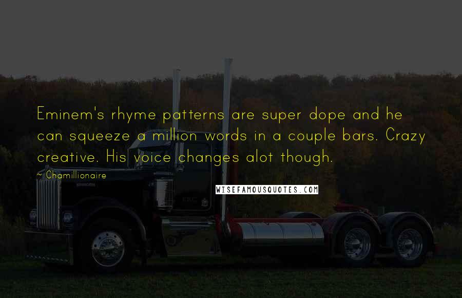 Chamillionaire quotes: Eminem's rhyme patterns are super dope and he can squeeze a million words in a couple bars. Crazy creative. His voice changes alot though.