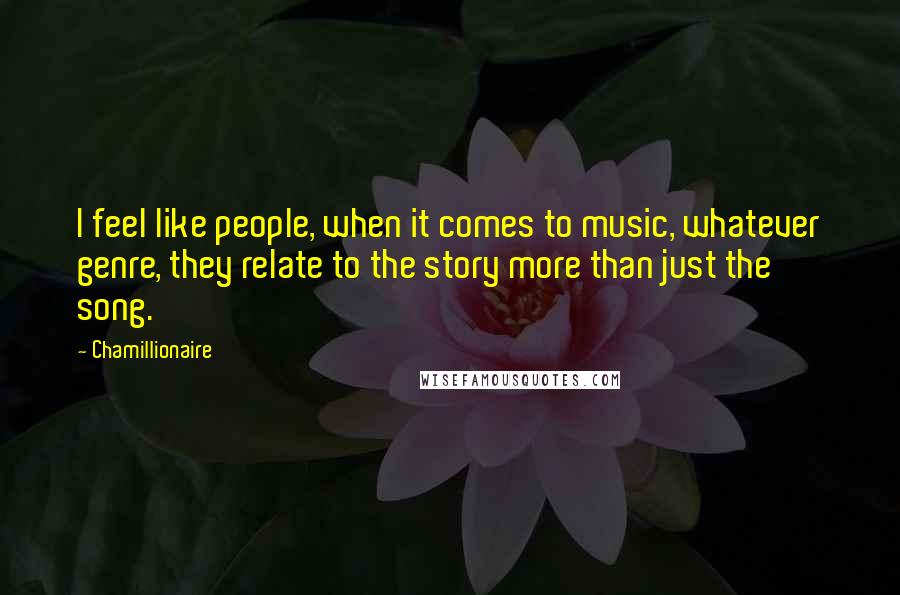 Chamillionaire quotes: I feel like people, when it comes to music, whatever genre, they relate to the story more than just the song. Chamillionaire quotes: I feel like people, when it comes to music, whatever genre, they relate to the story more than just the song.