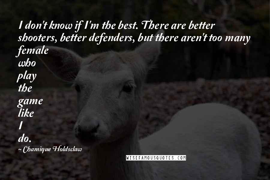 Chamique Holdsclaw quotes: I don't know if I'm the best. There are better shooters, better defenders, but there aren't too many female who play the game like I do.