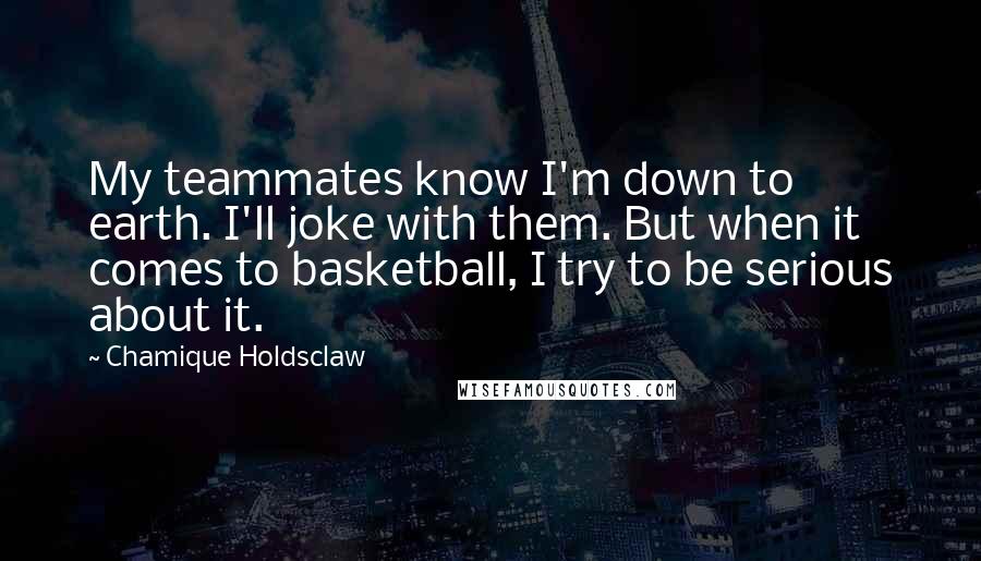 Chamique Holdsclaw quotes: My teammates know I'm down to earth. I'll joke with them. But when it comes to basketball, I try to be serious about it.