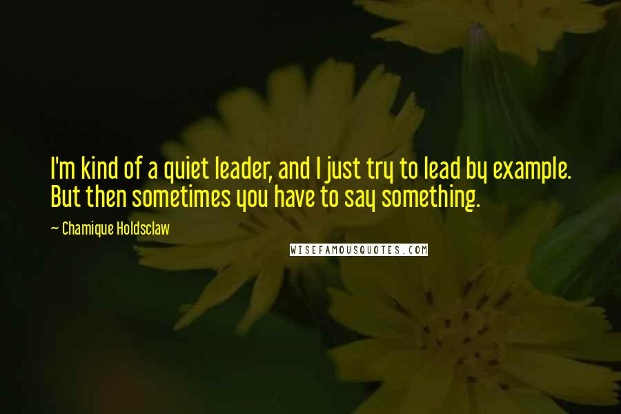 Chamique Holdsclaw quotes: I'm kind of a quiet leader, and I just try to lead by example. But then sometimes you have to say something.