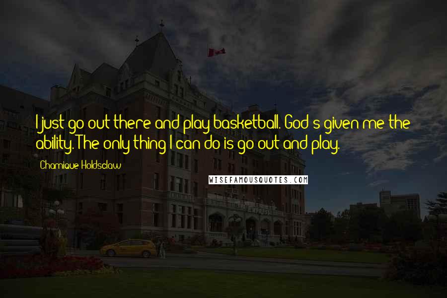 Chamique Holdsclaw quotes: I just go out there and play basketball. God's given me the ability. The only thing I can do is go out and play.