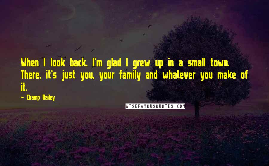 Champ Bailey quotes: When I look back, I'm glad I grew up in a small town. There, it's just you, your family and whatever you make of it.