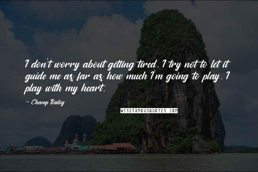 Champ Bailey quotes: I don't worry about getting tired. I try not to let it guide me as far as how much I'm going to play. I play with my heart.