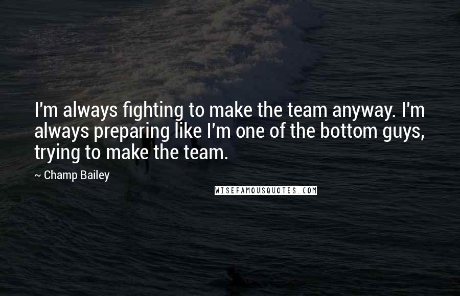 Champ Bailey quotes: I'm always fighting to make the team anyway. I'm always preparing like I'm one of the bottom guys, trying to make the team.