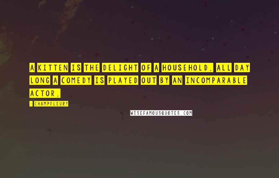 Champfleury quotes: A kitten is the delight of a household. All day long a comedy is played out by an incomparable actor. Champfleury quotes: A kitten is the delight of a household. All day long a comedy is played out by an incomparable actor.