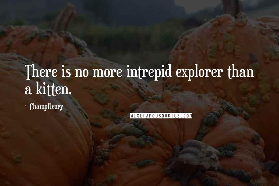 Champfleury quotes: There is no more intrepid explorer than a kitten.