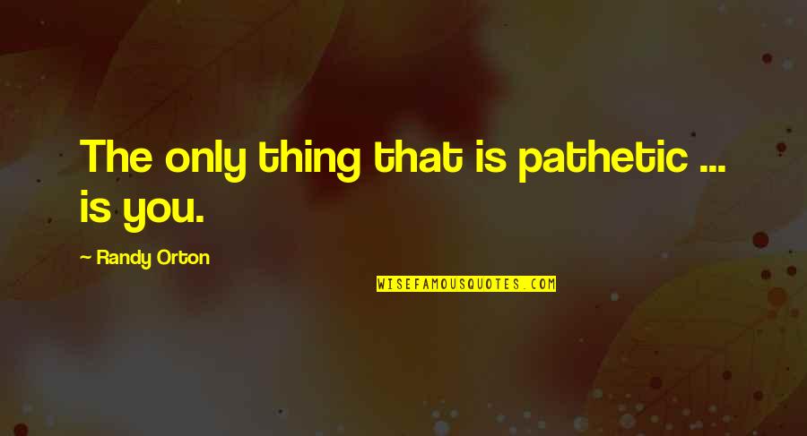 Championed Quotes By Randy Orton: The only thing that is pathetic ... is Championed Quotes By Randy Orton: The only thing that is pathetic ... is