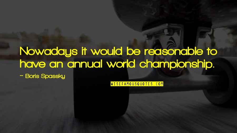 Championship Quotes By Boris Spassky: Nowadays it would be reasonable to have an