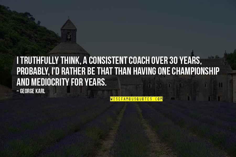 Championship Quotes By George Karl: I truthfully think, a consistent coach over 30