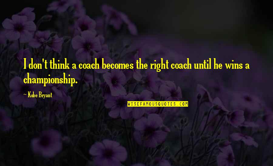 Championship Quotes By Kobe Bryant: I don't think a coach becomes the right