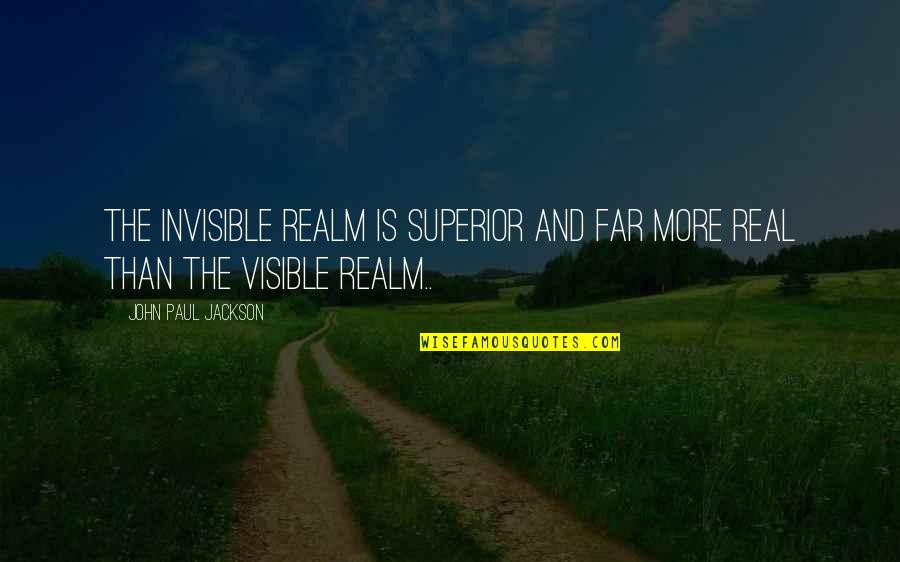 Champness Turner Quotes By John Paul Jackson: The invisible realm is superior and far more Champness Turner Quotes By John Paul Jackson: The invisible realm is superior and far more