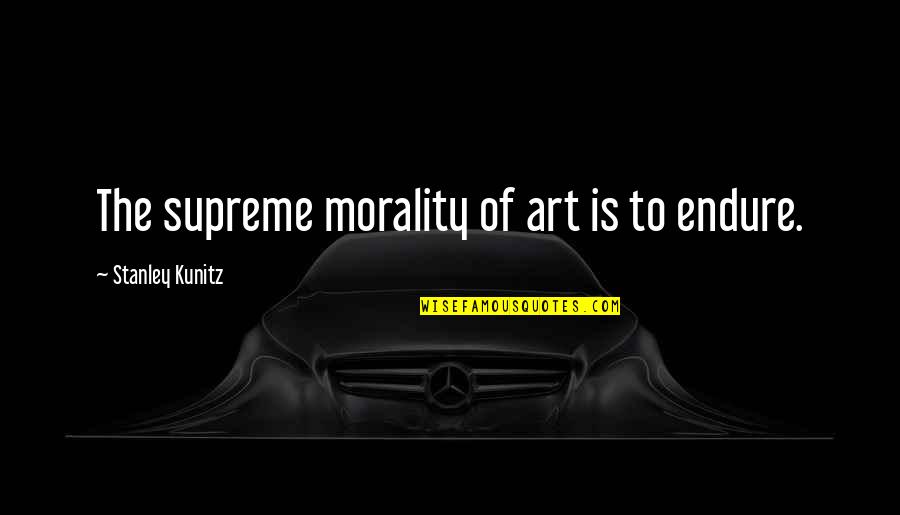 Champness Turner Quotes By Stanley Kunitz: The supreme morality of art is to endure. Champness Turner Quotes By Stanley Kunitz: The supreme morality of art is to endure.
