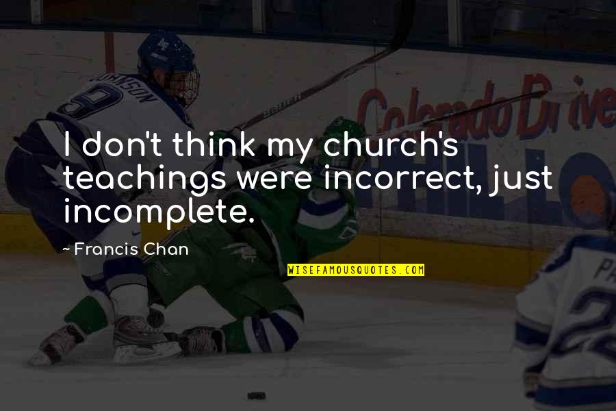 Chan Francis Quotes By Francis Chan: I don't think my church's teachings were incorrect,