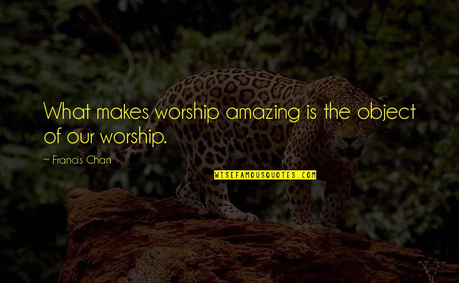 Chan Quotes By Francis Chan: What makes worship amazing is the object of