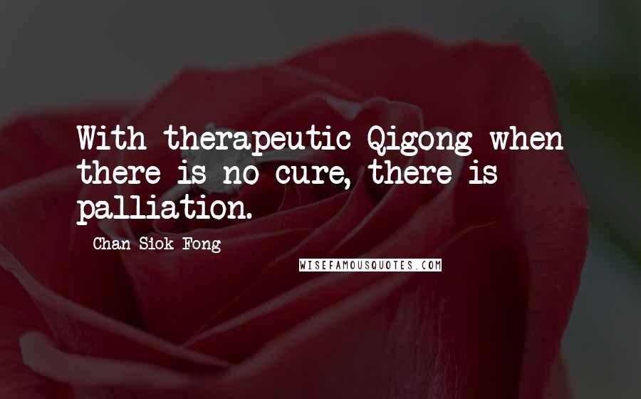 Chan Siok Fong quotes: With therapeutic Qigong when there is no cure, there is palliation.