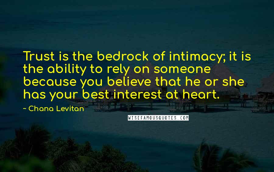 Chana Levitan quotes: Trust is the bedrock of intimacy; it is the ability to rely on someone because you believe that he or she has your best interest at heart.