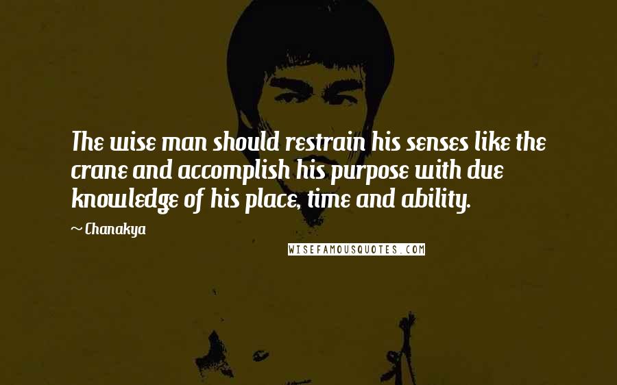 Chanakya quotes: The wise man should restrain his senses like the crane and accomplish his purpose with due knowledge of his place, time and ability. Chanakya quotes: The wise man should restrain his senses like the crane and accomplish his purpose with due knowledge of his place, time and ability.