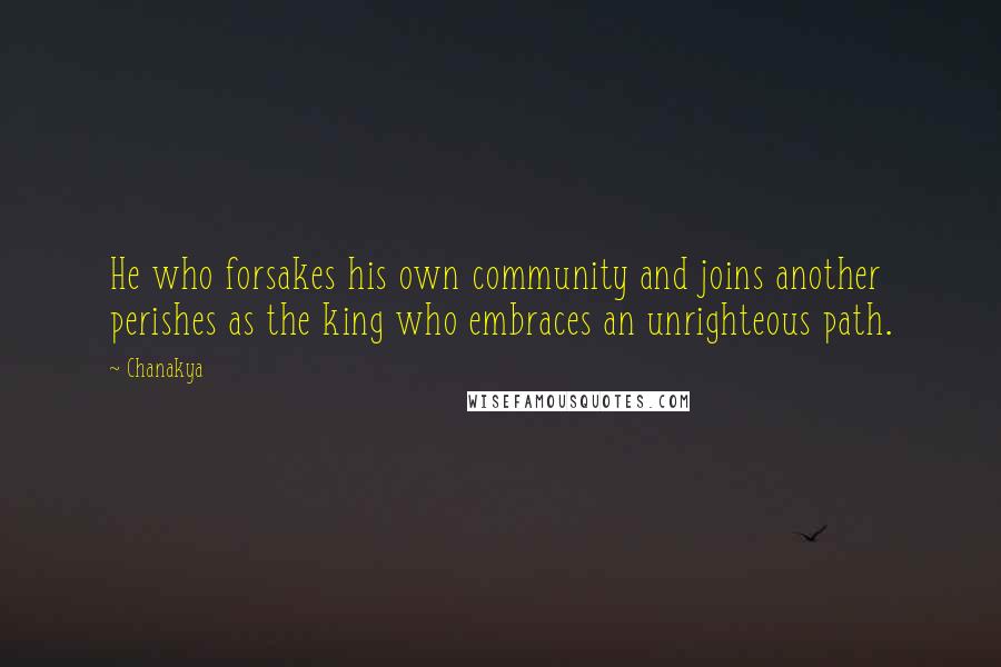 Chanakya quotes: He who forsakes his own community and joins another perishes as the king who embraces an unrighteous path.