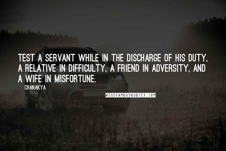 Chanakya quotes: Test a servant while in the discharge of his duty, a relative in difficulty, a friend in adversity, and a wife in misfortune. Chanakya quotes: Test a servant while in the discharge of his duty, a relative in difficulty, a friend in adversity, and a wife in misfortune.