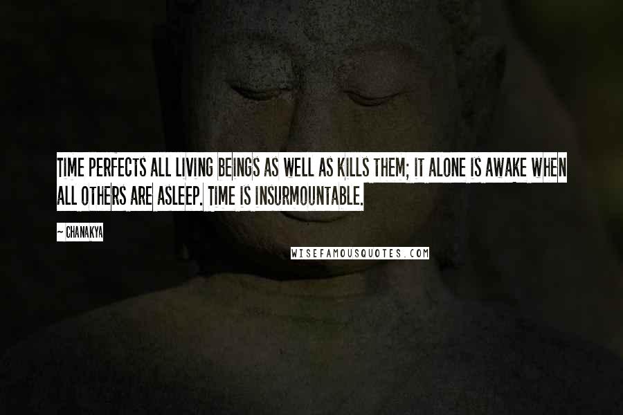 Chanakya quotes: Time perfects all living beings as well as kills them; it alone is awake when all others are asleep. Time is insurmountable. Chanakya quotes: Time perfects all living beings as well as kills them; it alone is awake when all others are asleep. Time is insurmountable.