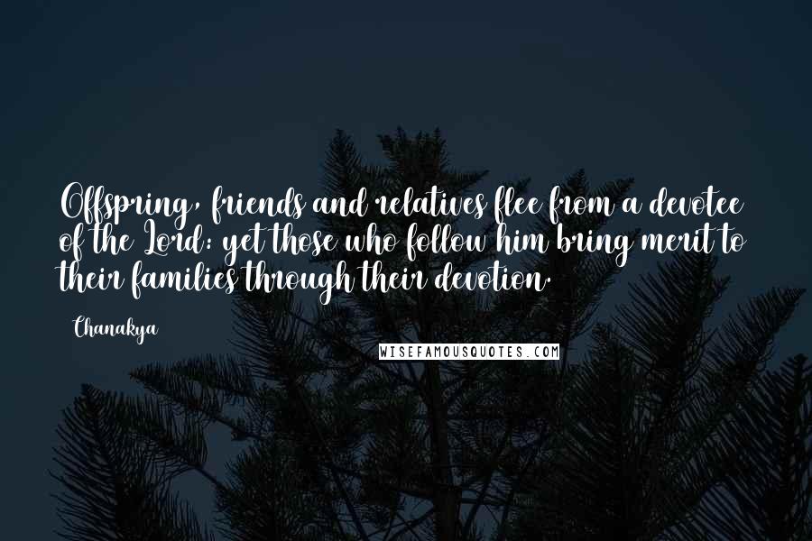 Chanakya quotes: Offspring, friends and relatives flee from a devotee of the Lord: yet those who follow him bring merit to their families through their devotion.
