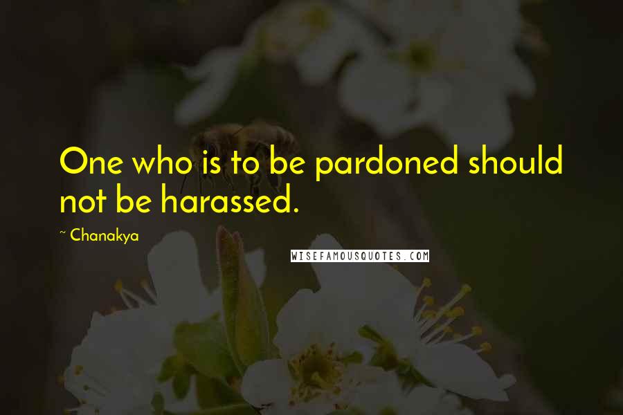 Chanakya quotes: One who is to be pardoned should not be harassed.