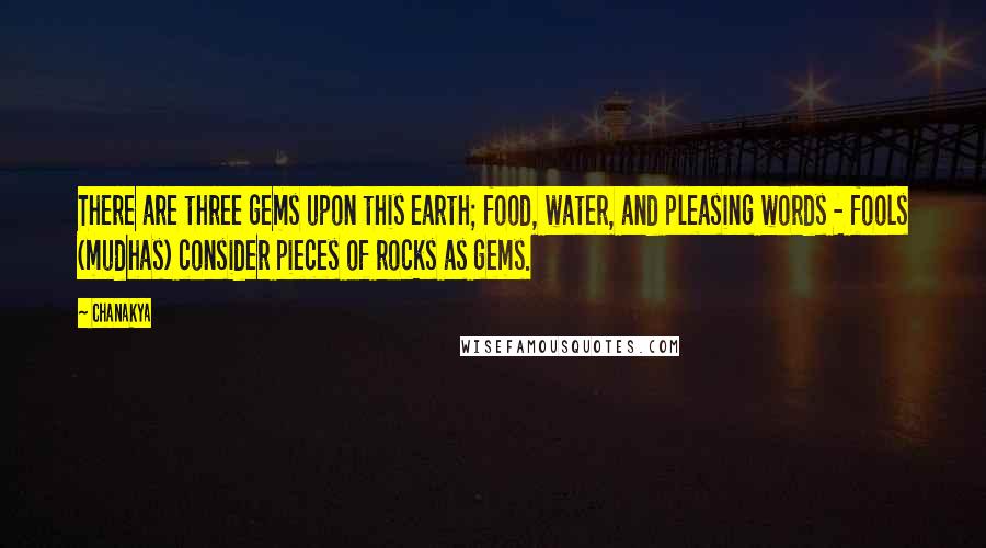 Chanakya quotes: There are three gems upon this earth; food, water, and pleasing words - fools (mudhas) consider pieces of rocks as gems. Chanakya quotes: There are three gems upon this earth; food, water, and pleasing words - fools (mudhas) consider pieces of rocks as gems.