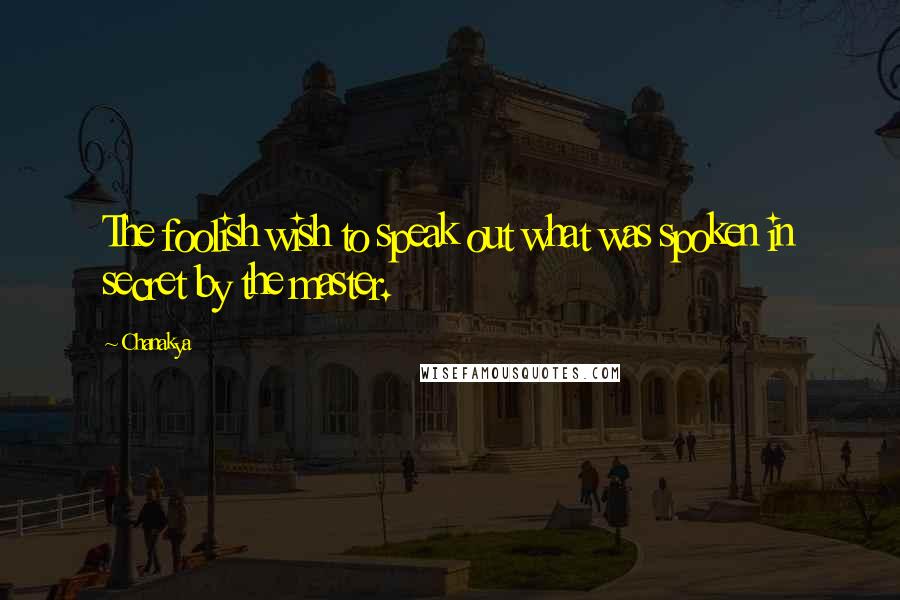 Chanakya quotes: The foolish wish to speak out what was spoken in secret by the master.