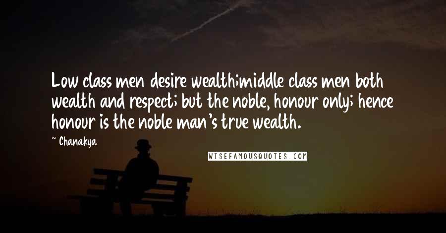 Chanakya quotes: Low class men desire wealth;middle class men both wealth and respect; but the noble, honour only; hence honour is the noble man's true wealth. Chanakya quotes: Low class men desire wealth;middle class men both wealth and respect; but the noble, honour only; hence honour is the noble man's true wealth.