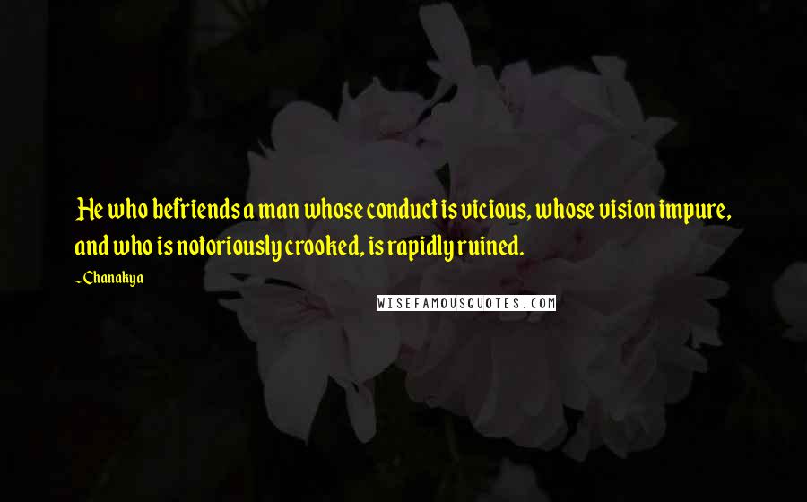 Chanakya quotes: He who befriends a man whose conduct is vicious, whose vision impure, and who is notoriously crooked, is rapidly ruined. Chanakya quotes: He who befriends a man whose conduct is vicious, whose vision impure, and who is notoriously crooked, is rapidly ruined.
