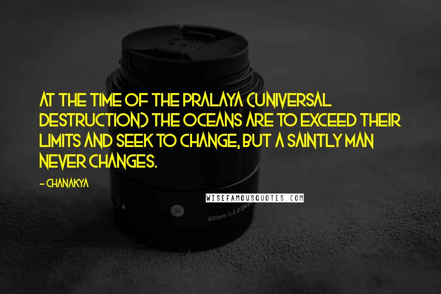 Chanakya quotes: At the time of the pralaya (universal destruction) the oceans are to exceed their limits and seek to change, but a saintly man never changes. Chanakya quotes: At the time of the pralaya (universal destruction) the oceans are to exceed their limits and seek to change, but a saintly man never changes.