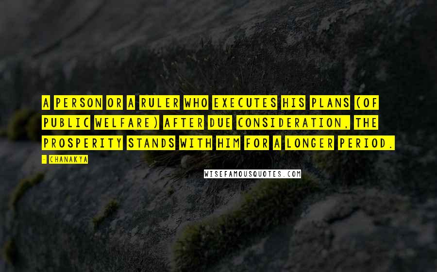 Chanakya quotes: A person or a ruler who executes his plans (of public welfare) after due consideration, the prosperity stands with him for a longer period.