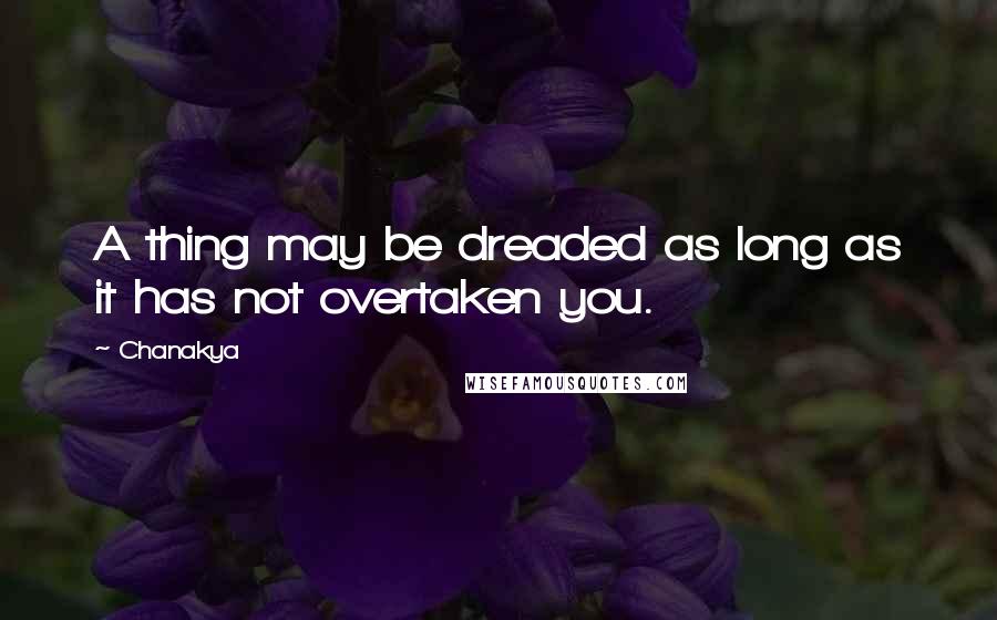 Chanakya quotes: A thing may be dreaded as long as it has not overtaken you.