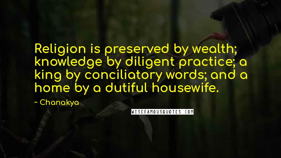Chanakya quotes: Religion is preserved by wealth; knowledge by diligent practice; a king by conciliatory words; and a home by a dutiful housewife.