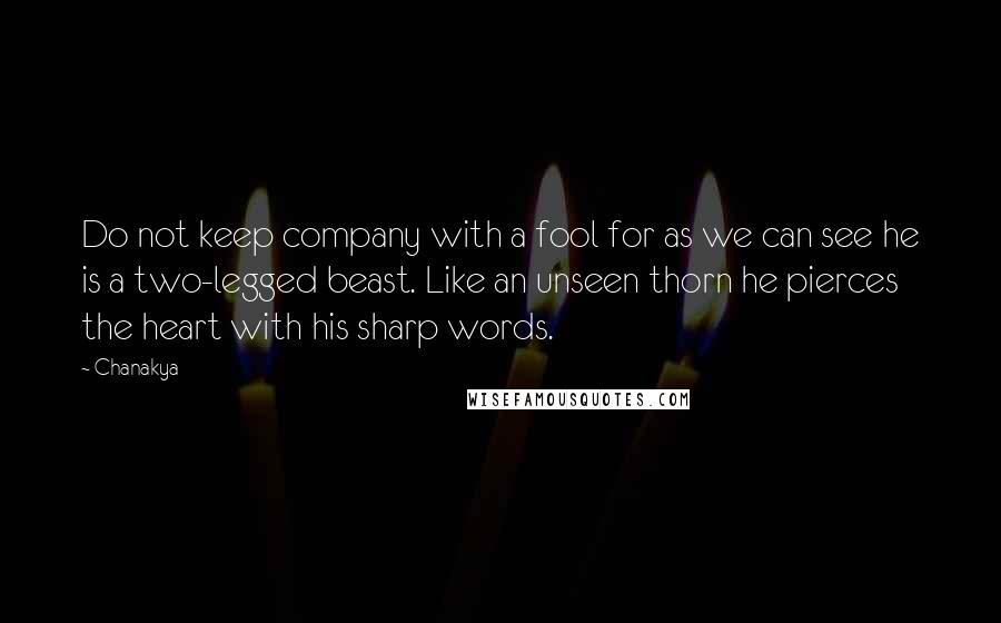 Chanakya quotes: Do not keep company with a fool for as we can see he is a two-legged beast. Like an unseen thorn he pierces the heart with his sharp words. Chanakya quotes: Do not keep company with a fool for as we can see he is a two-legged beast. Like an unseen thorn he pierces the heart with his sharp words.