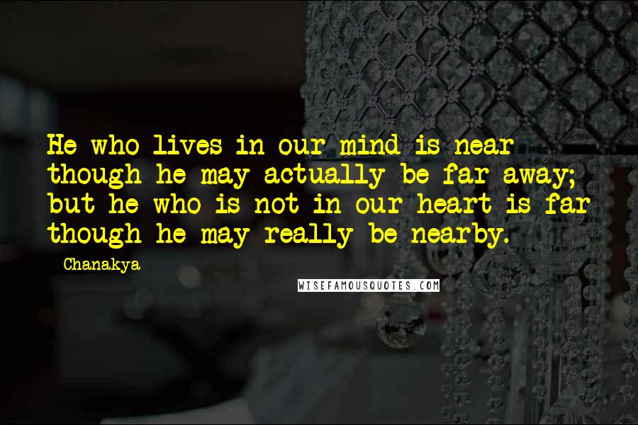 Chanakya quotes: He who lives in our mind is near though he may actually be far away; but he who is not in our heart is far though he may really be Chanakya quotes: He who lives in our mind is near though he may actually be far away; but he who is not in our heart is far though he may really be
