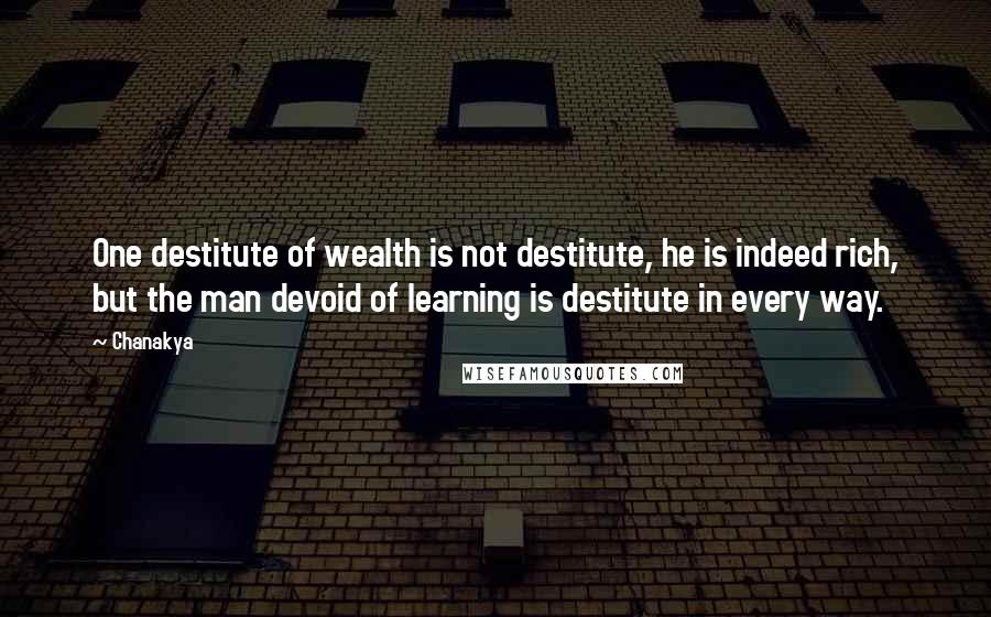 Chanakya quotes: One destitute of wealth is not destitute, he is indeed rich, but the man devoid of learning is destitute in every way. Chanakya quotes: One destitute of wealth is not destitute, he is indeed rich, but the man devoid of learning is destitute in every way.