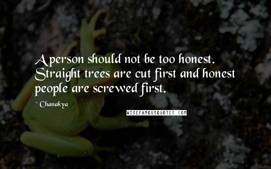 Chanakya quotes: A person should not be too honest. Straight trees are cut first and honest people are screwed first. Chanakya quotes: A person should not be too honest. Straight trees are cut first and honest people are screwed first.