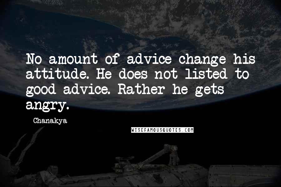 Chanakya quotes: No amount of advice change his attitude. He does not listed to good advice. Rather he gets angry.