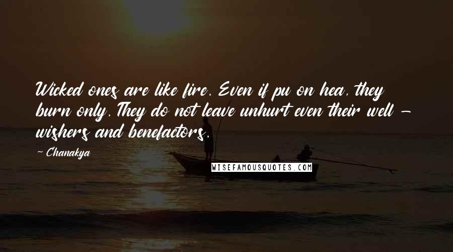 Chanakya quotes: Wicked ones are like fire. Even if pu on hea, they burn only. They do not leave unhurt even their well - wishers and benefactors.